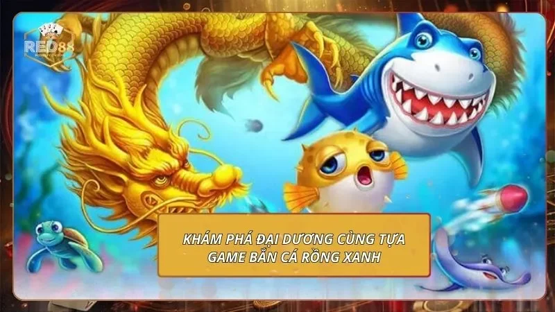 Các Tựa Game Nên Chơi Tại RED88 - Nắm Bắt Thưởng Khủng 3 Khám phá đại dương cùng tựa game bắn cá rồng xanh