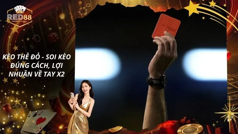 Kèo Thẻ Đỏ – Soi Kèo Đúng Cách, Lợi Nhuận Về Tay X2
